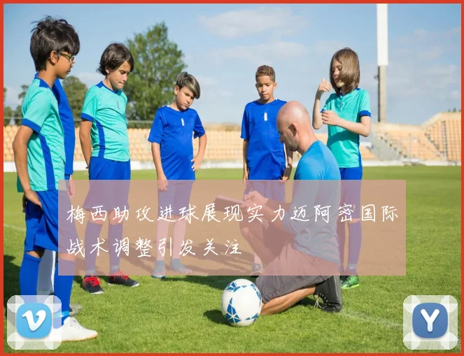 梅西助攻进球展现实力迈阿密国际战术调整引发关注