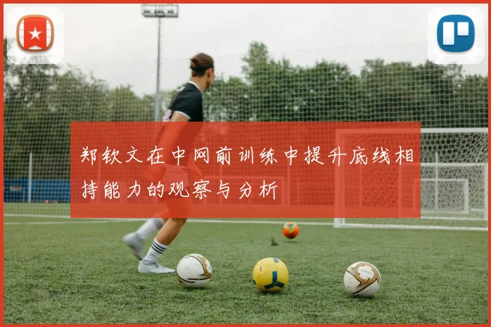 郑钦文在中网前训练中提升底线相持能力的观察与分析