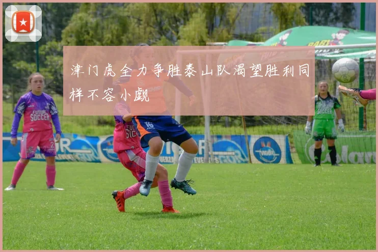 津门虎全力争胜泰山队渴望胜利同样不容小觑