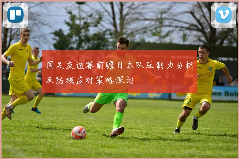 国足友谊赛前瞻日本队压制力分析及防线应对策略探讨
